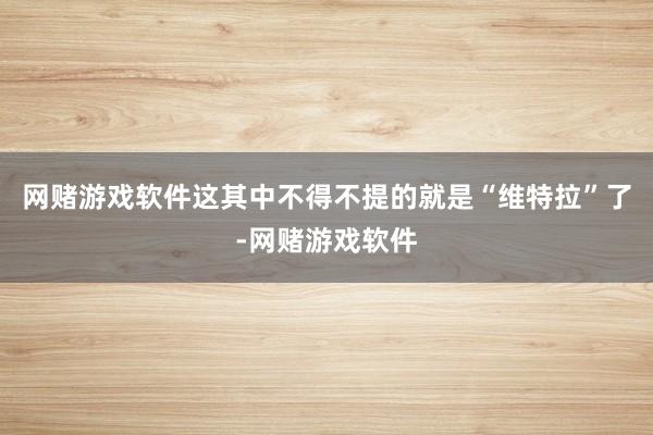 网赌游戏软件这其中不得不提的就是“维特拉”了-网赌游戏软件