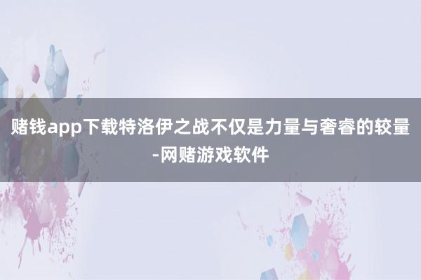 赌钱app下载特洛伊之战不仅是力量与奢睿的较量-网赌游戏软件