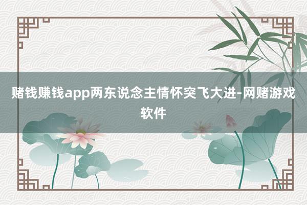 赌钱赚钱app两东说念主情怀突飞大进-网赌游戏软件
