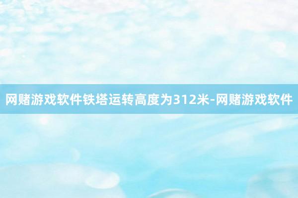 网赌游戏软件铁塔运转高度为312米-网赌游戏软件