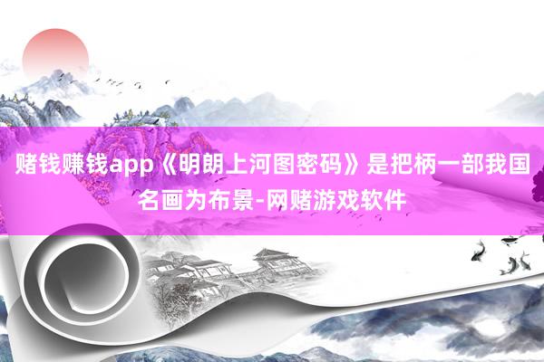 赌钱赚钱app《明朗上河图密码》是把柄一部我国名画为布景-网赌游戏软件