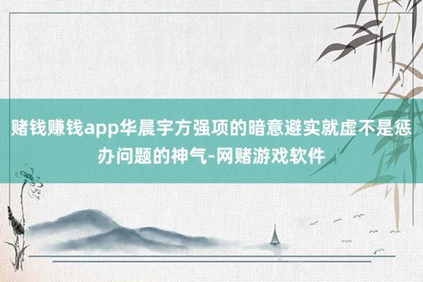 赌钱赚钱app华晨宇方强项的暗意避实就虚不是惩办问题的神气-网赌游戏软件