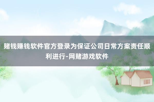 赌钱赚钱软件官方登录为保证公司日常方案责任顺利进行-网赌游戏软件