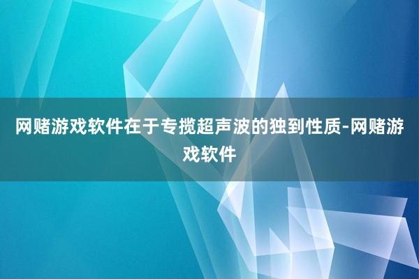 网赌游戏软件在于专揽超声波的独到性质-网赌游戏软件