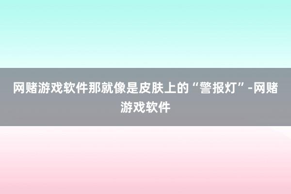 网赌游戏软件那就像是皮肤上的“警报灯”-网赌游戏软件