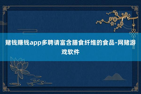 赌钱赚钱app多聘请富含膳食纤维的食品-网赌游戏软件