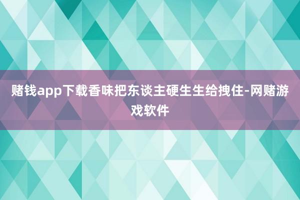 赌钱app下载香味把东谈主硬生生给拽住-网赌游戏软件