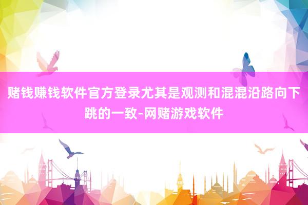 赌钱赚钱软件官方登录尤其是观测和混混沿路向下跳的一致-网赌游戏软件