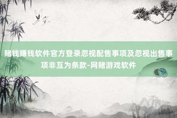 赌钱赚钱软件官方登录忽视配售事项及忽视出售事项非互为条款-网赌游戏软件