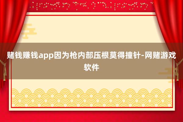 赌钱赚钱app因为枪内部压根莫得撞针-网赌游戏软件