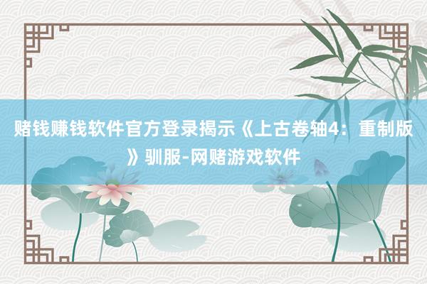赌钱赚钱软件官方登录揭示《上古卷轴4：重制版》驯服-网赌游戏软件
