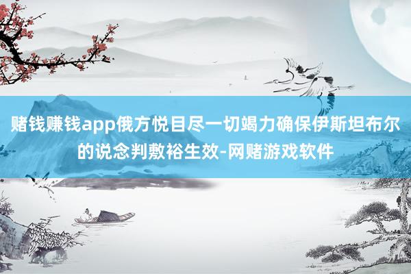 赌钱赚钱app俄方悦目尽一切竭力确保伊斯坦布尔的说念判敷裕生效-网赌游戏软件