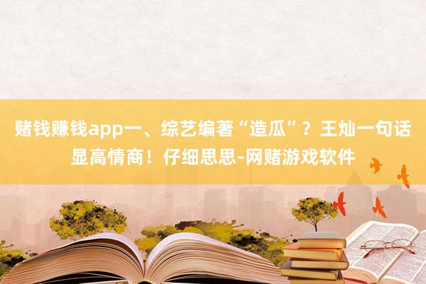 赌钱赚钱app一、综艺编著“造瓜”？王灿一句话显高情商！仔细思思-网赌游戏软件
