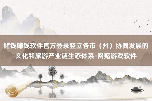 赌钱赚钱软件官方登录竖立各市（州）协同发展的文化和旅游产业链生态体系-网赌游戏软件