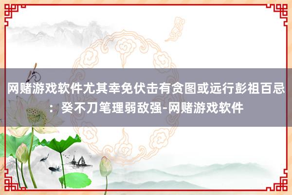 网赌游戏软件尤其幸免伏击有贪图或远行彭祖百忌：癸不刀笔理弱敌强-网赌游戏软件