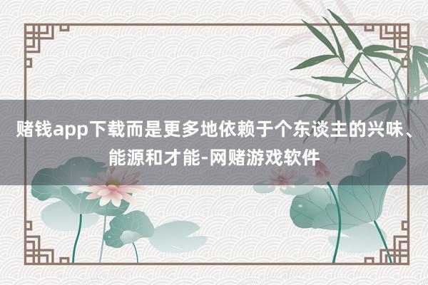 赌钱app下载而是更多地依赖于个东谈主的兴味、能源和才能-网赌游戏软件