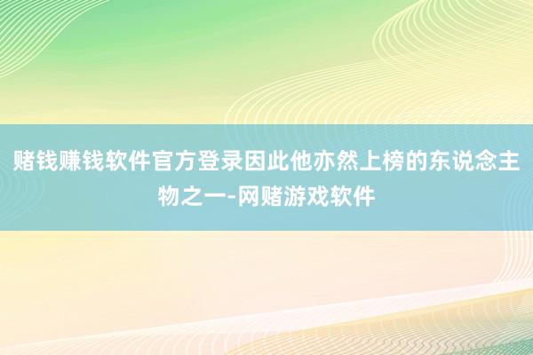 赌钱赚钱软件官方登录因此他亦然上榜的东说念主物之一-网赌游戏软件
