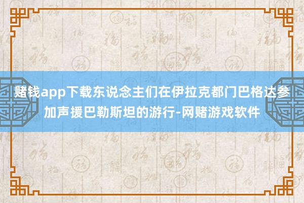 赌钱app下载东说念主们在伊拉克都门巴格达参加声援巴勒斯坦的游行-网赌游戏软件