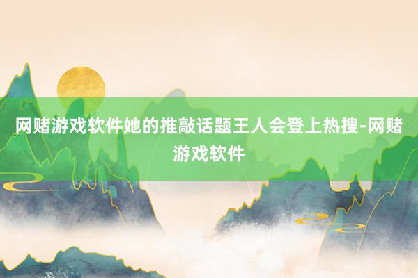 网赌游戏软件她的推敲话题王人会登上热搜-网赌游戏软件