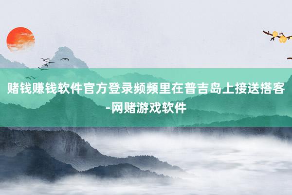 赌钱赚钱软件官方登录频频里在普吉岛上接送搭客-网赌游戏软件