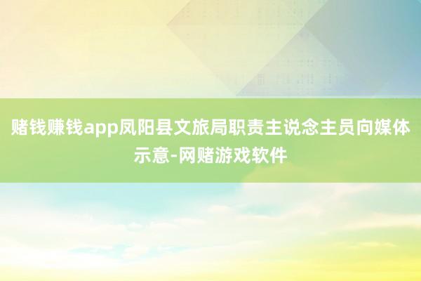 赌钱赚钱app凤阳县文旅局职责主说念主员向媒体示意-网赌游戏软件