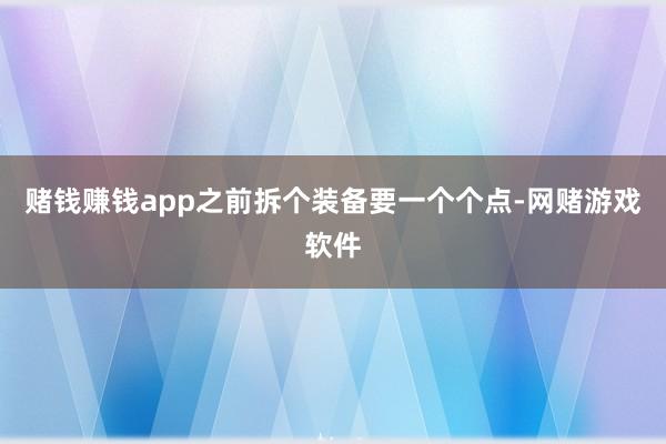 赌钱赚钱app之前拆个装备要一个个点-网赌游戏软件