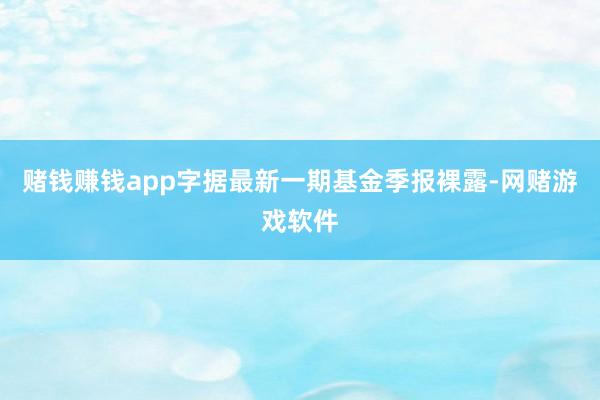 赌钱赚钱app字据最新一期基金季报裸露-网赌游戏软件