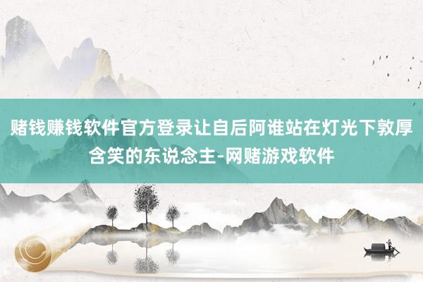 赌钱赚钱软件官方登录让自后阿谁站在灯光下敦厚含笑的东说念主-网赌游戏软件