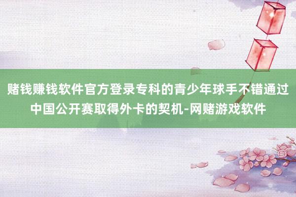 赌钱赚钱软件官方登录专科的青少年球手不错通过中国公开赛取得外卡的契机-网赌游戏软件