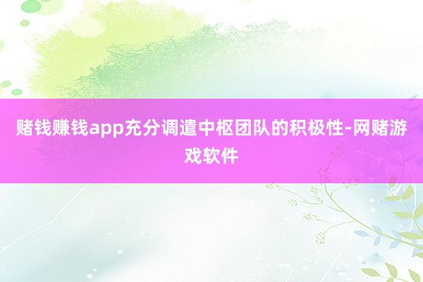 赌钱赚钱app充分调遣中枢团队的积极性-网赌游戏软件