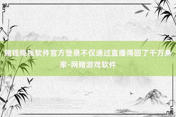 赌钱赚钱软件官方登录不仅通过直播得回了千万身家-网赌游戏软件