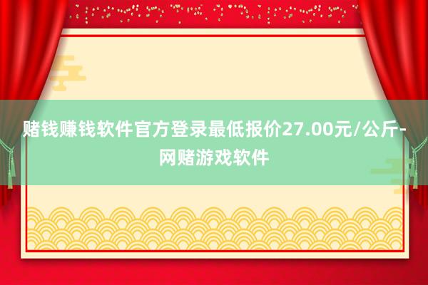 赌钱赚钱软件官方登录最低报价27.00元/公斤-网赌游戏软件