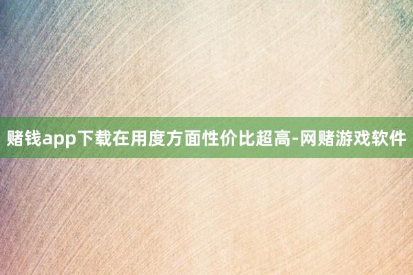 赌钱app下载在用度方面性价比超高-网赌游戏软件