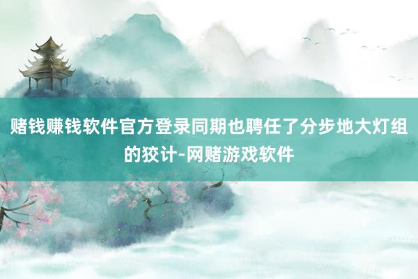 赌钱赚钱软件官方登录同期也聘任了分步地大灯组的狡计-网赌游戏软件