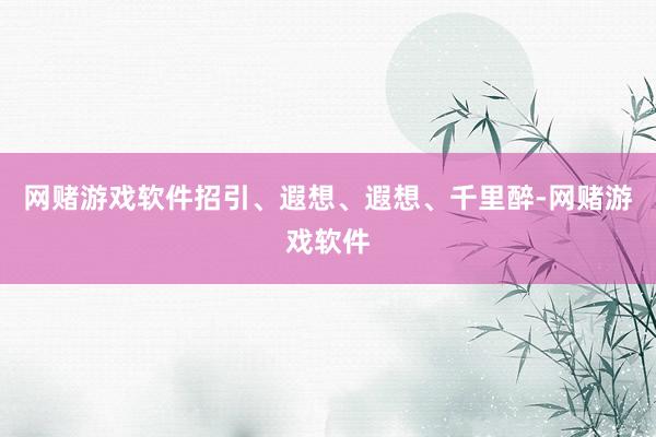 网赌游戏软件招引、遐想、遐想、千里醉-网赌游戏软件