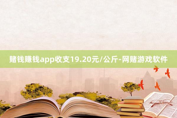 赌钱赚钱app收支19.20元/公斤-网赌游戏软件