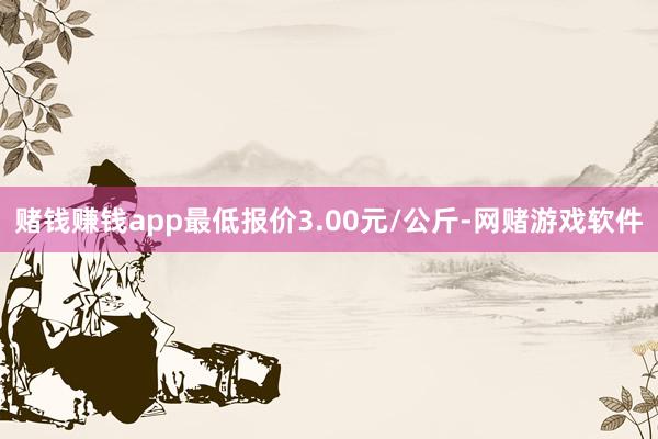 赌钱赚钱app最低报价3.00元/公斤-网赌游戏软件