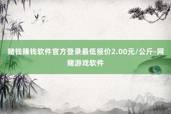 赌钱赚钱软件官方登录最低报价2.00元/公斤-网赌游戏软件