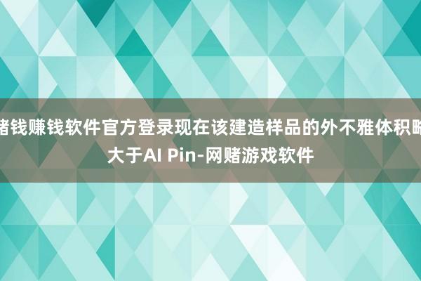 赌钱赚钱软件官方登录现在该建造样品的外不雅体积略大于AI Pin-网赌游戏软件