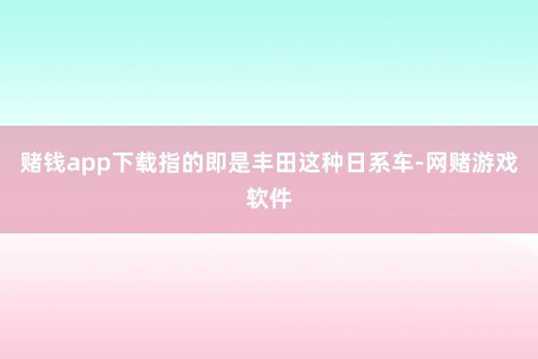 赌钱app下载指的即是丰田这种日系车-网赌游戏软件
