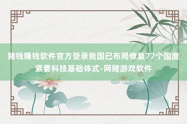 赌钱赚钱软件官方登录我国已布局修复77个国度紧要科技基础体式-网赌游戏软件