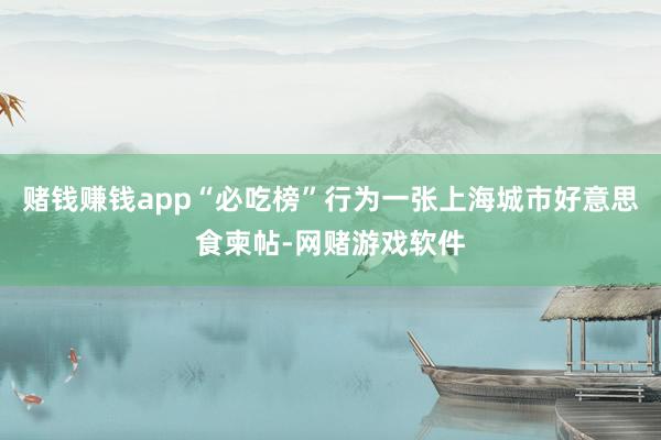 赌钱赚钱app“必吃榜”行为一张上海城市好意思食柬帖-网赌游戏软件