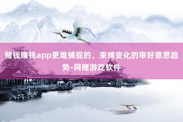 赌钱赚钱app更难捕捉的、束缚变化的审好意思趋势-网赌游戏软件