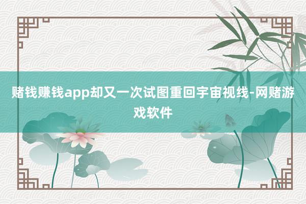 赌钱赚钱app却又一次试图重回宇宙视线-网赌游戏软件
