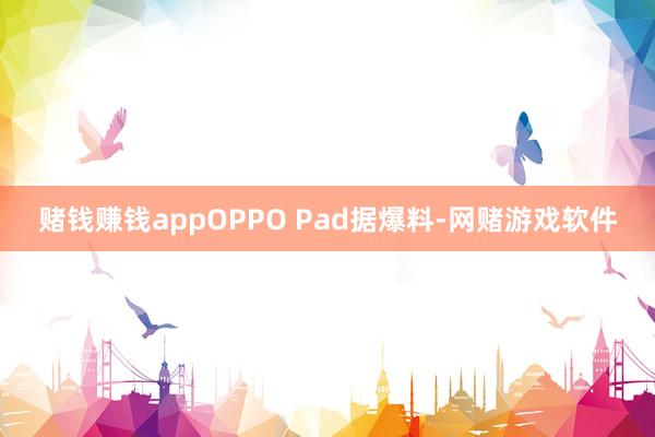 赌钱赚钱appOPPO Pad据爆料-网赌游戏软件