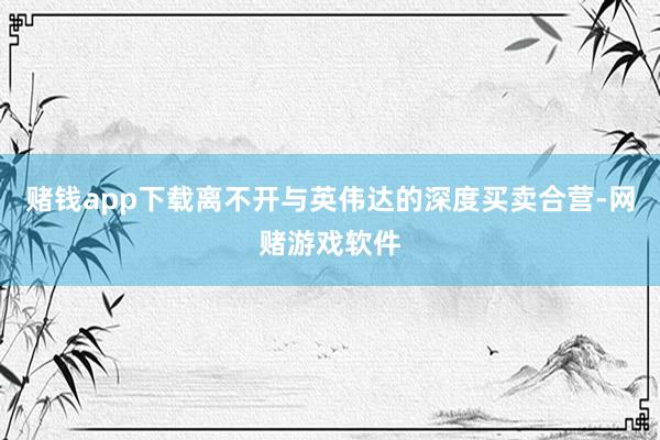 赌钱app下载离不开与英伟达的深度买卖合营-网赌游戏软件