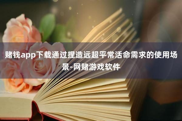 赌钱app下载通过捏造远超平常活命需求的使用场景-网赌游戏软件