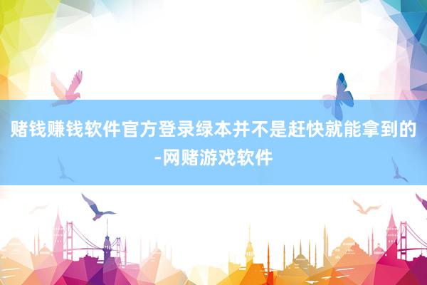 赌钱赚钱软件官方登录绿本并不是赶快就能拿到的-网赌游戏软件