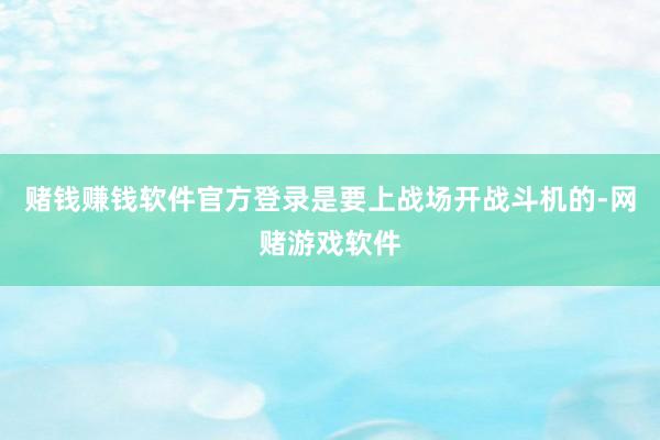 赌钱赚钱软件官方登录是要上战场开战斗机的-网赌游戏软件