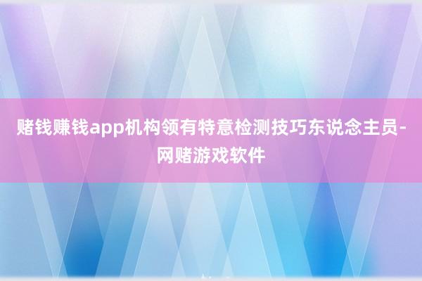 赌钱赚钱app机构领有特意检测技巧东说念主员-网赌游戏软件